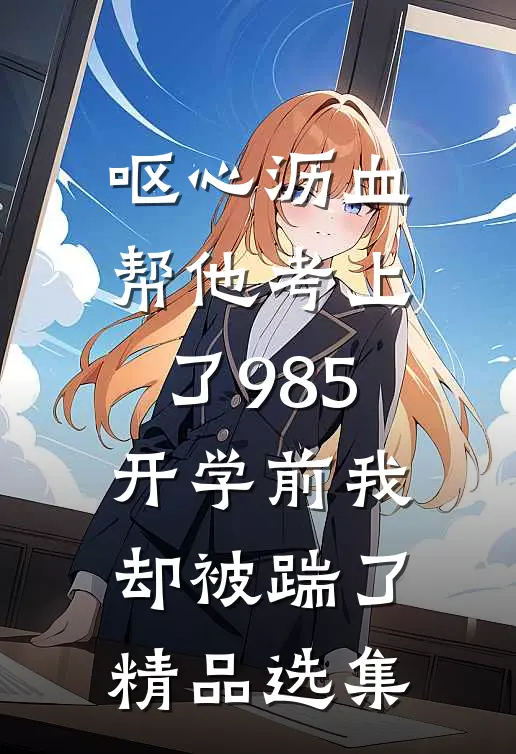 呕心沥血帮他考上了985，开学前我却被踹了精品选集