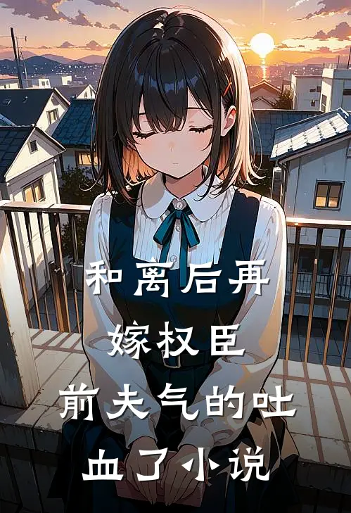 和离后再嫁权臣，前夫气的吐血了小说
