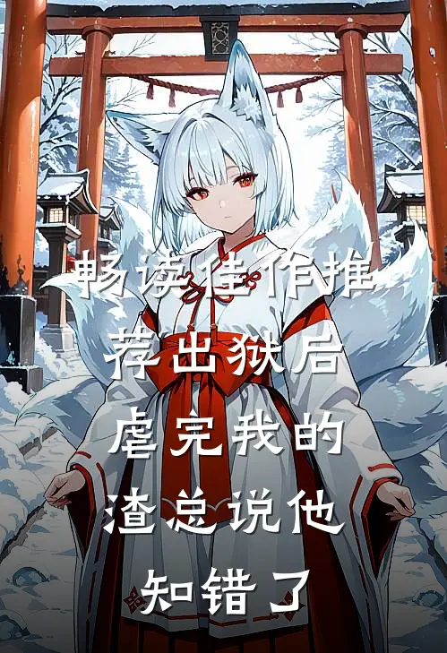畅读佳作推荐出狱后，虐完我的渣总说他知错了