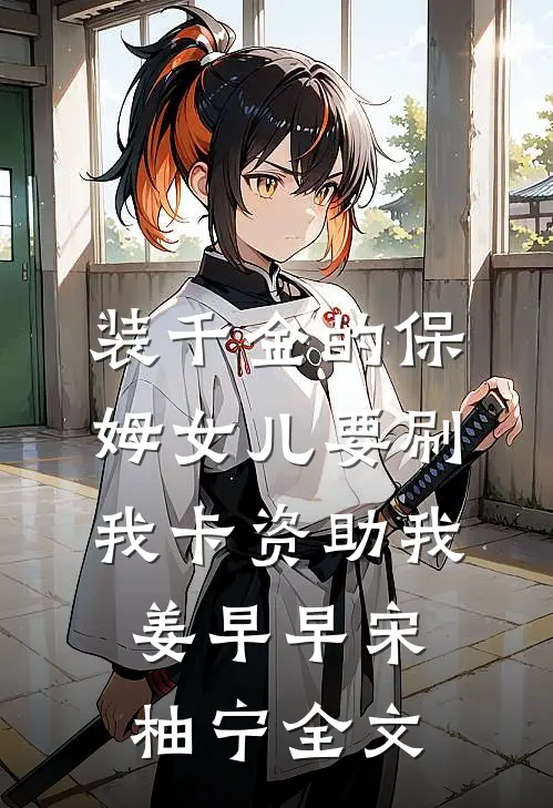 装千金的保姆女儿要刷我卡资助我姜早早宋柚宁全文