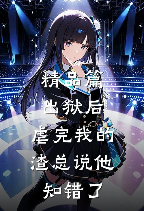 精品篇出狱后，虐完我的渣总说他知错了