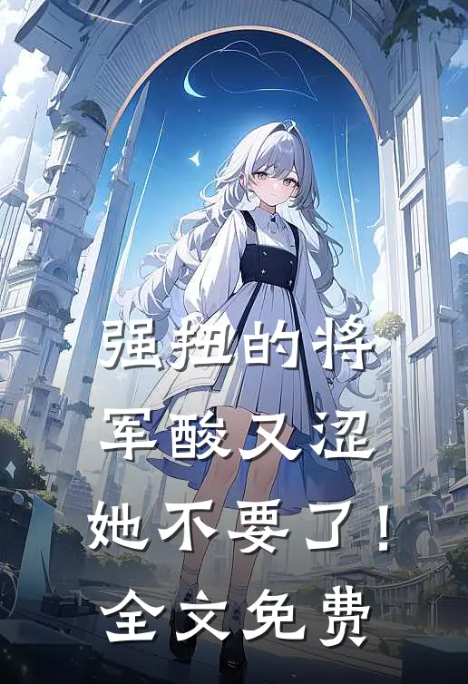 强扭的将军酸又涩，她不要了！全文免费