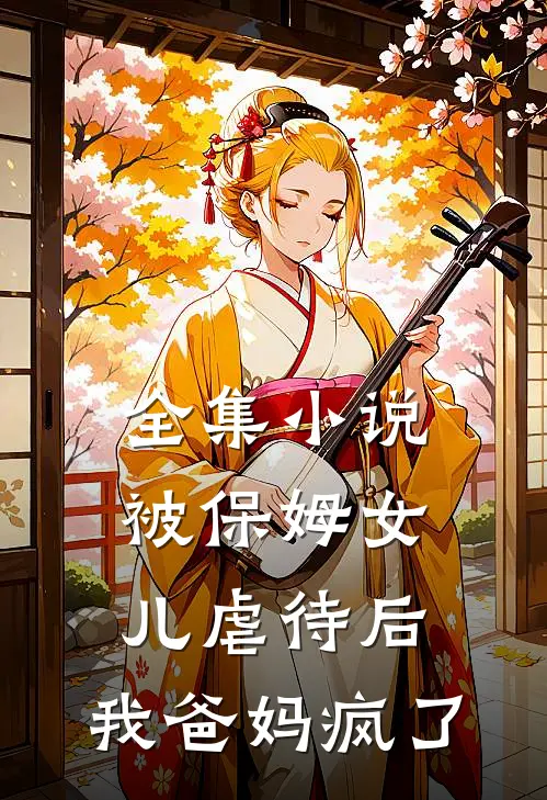 全集小说被保姆女儿虐待后，我爸妈疯了