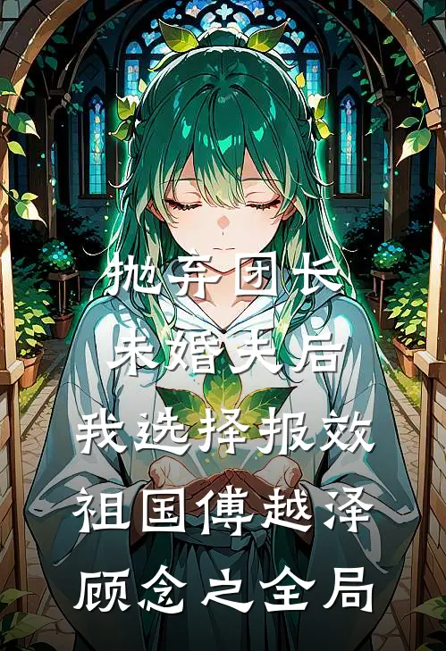 抛弃团长未婚夫后，我选择报效祖国傅越泽顾念之全局