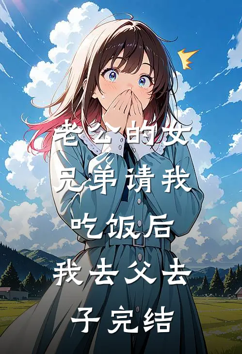 老公的女兄弟请我吃饭后，我去父去子完结