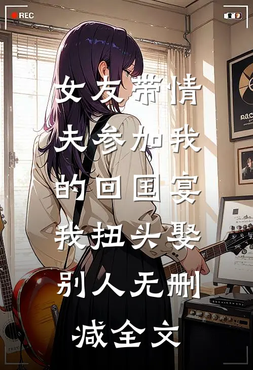 女友带情夫参加我的回国宴，我扭头娶别人无删减全文