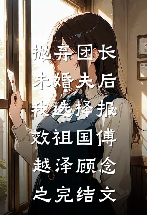 抛弃团长未婚夫后，我选择报效祖国傅越泽顾念之完结文