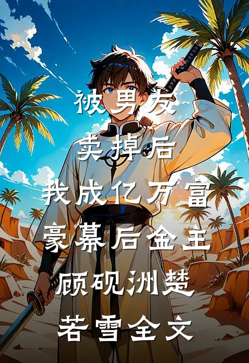 被男友卖掉后，我成亿万富豪幕后金主顾砚洲楚若雪全文