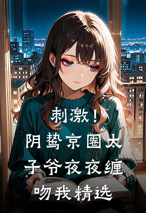 刺激！阴鸷京圈太子爷夜夜缠吻我精选