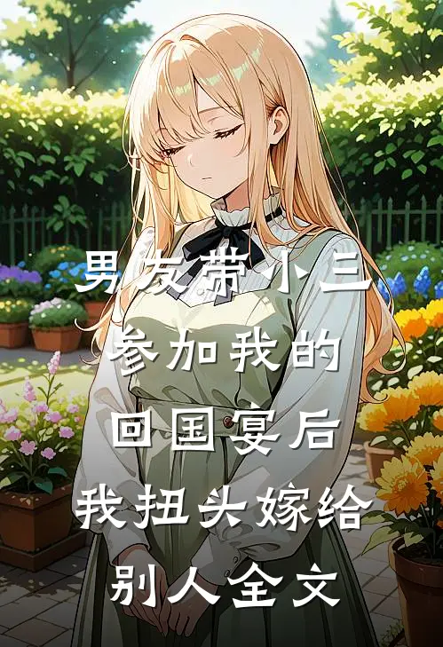 男友带小三参加我的回国宴后，我扭头嫁给别人全文