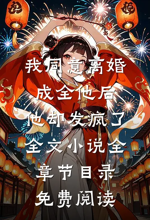 我同意离婚成全他后，他却发疯了全文小说全章节目录免费阅读