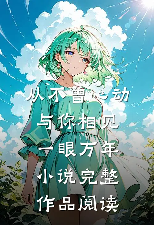 从不曾心动,与你相见一眼万年小说完整作品阅读