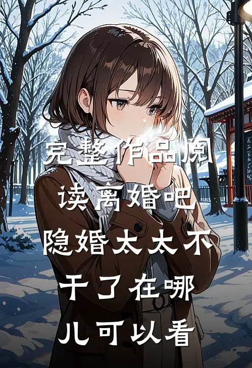 完整作品阅读离婚吧,隐婚太太不干了在哪儿可以看