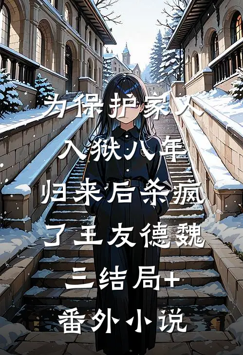 为保护家人入狱八年，归来后杀疯了王友德魏三结局+番外小说