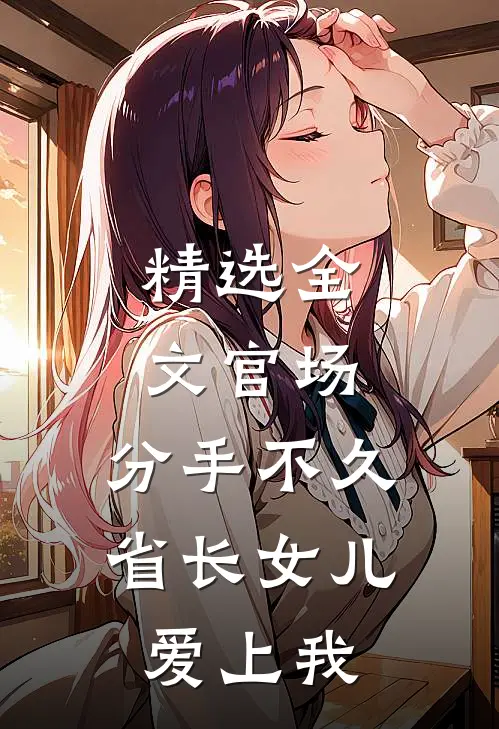 精选全文官场：分手不久，省长女儿爱上我