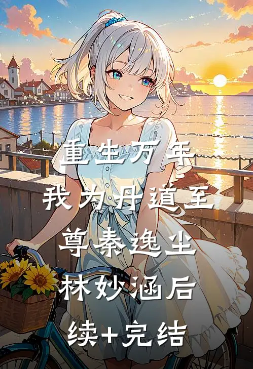 重生万年：我为丹道至尊秦逸尘林妙涵后续+完结