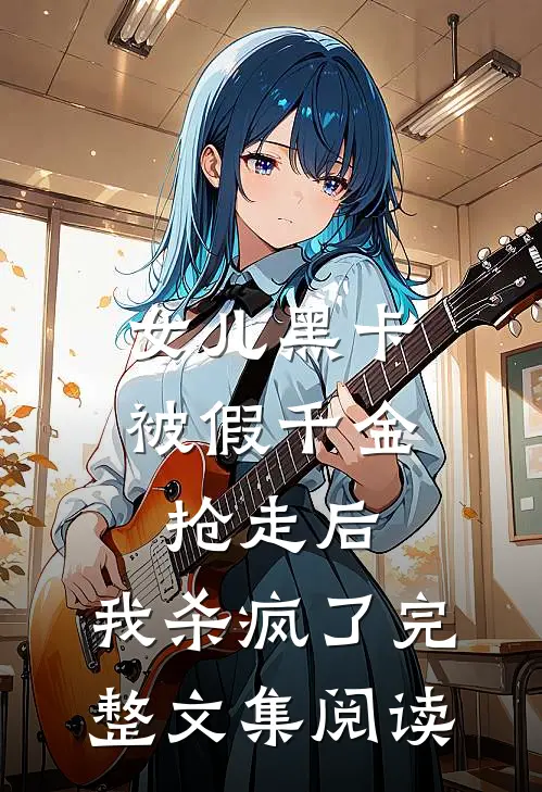 女儿黑卡被假千金抢走后，我杀疯了完整文集阅读