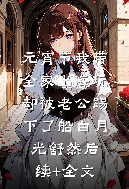 元宵节我带全家出海玩，却被老公踢下了船白月光舒然后续+全文