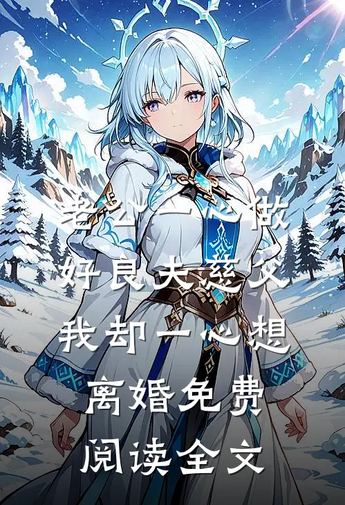 老公一心做好良夫慈父，我却一心想离婚免费阅读全文