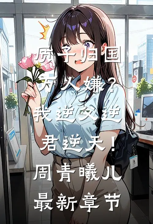 质子归国万人嫌？我逆父逆君逆天！周青曦儿最新章节