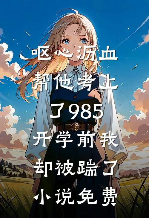 呕心沥血帮他考上了985，开学前我却被踹了小说免费
