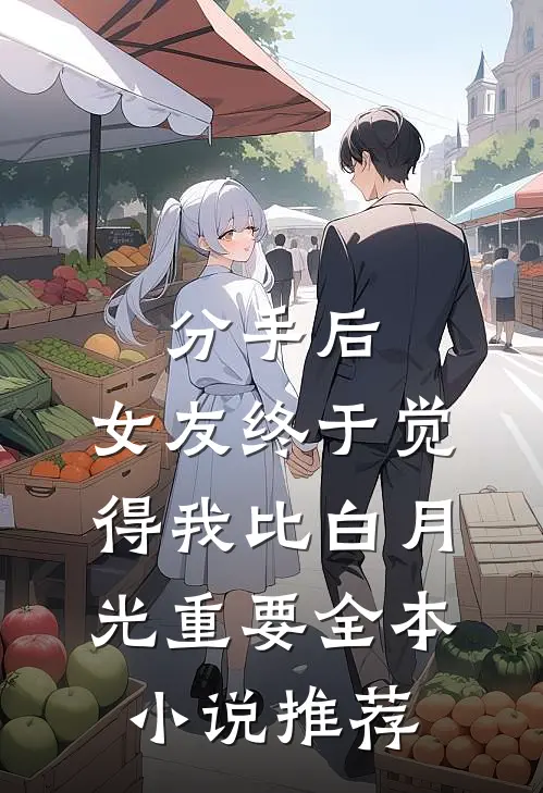 分手后，女友终于觉得我比白月光重要全本小说推荐