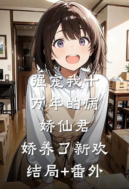 强宠我十万年的病娇仙君，娇养了新欢结局+番外
