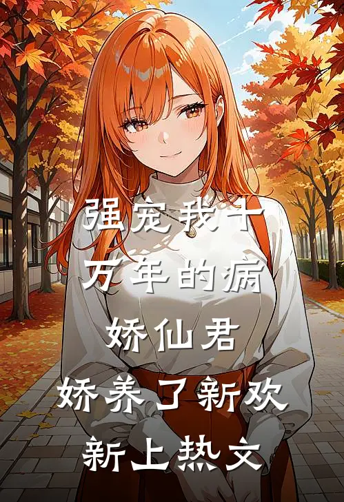 强宠我十万年的病娇仙君，娇养了新欢新上热文