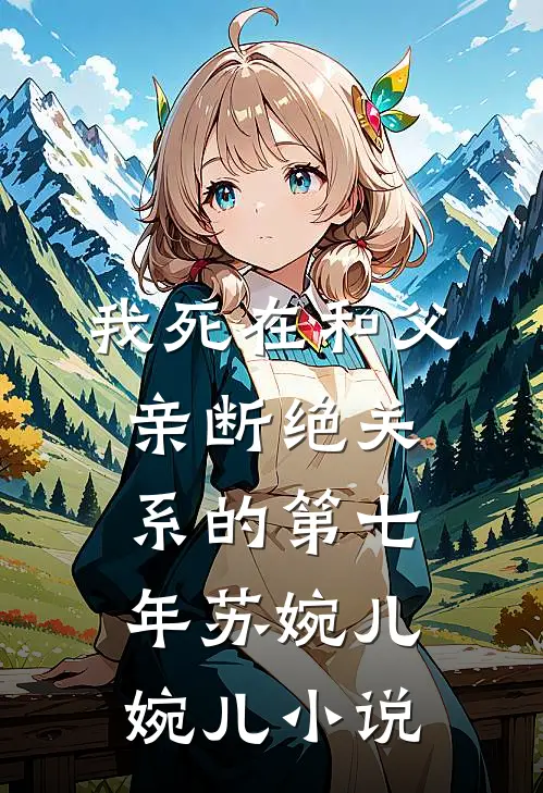 我死在和父亲断绝关系的第七年苏婉儿婉儿小说