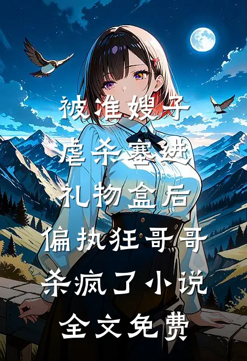 被准嫂子虐杀塞进礼物盒后，偏执狂哥哥杀疯了小说全文免费