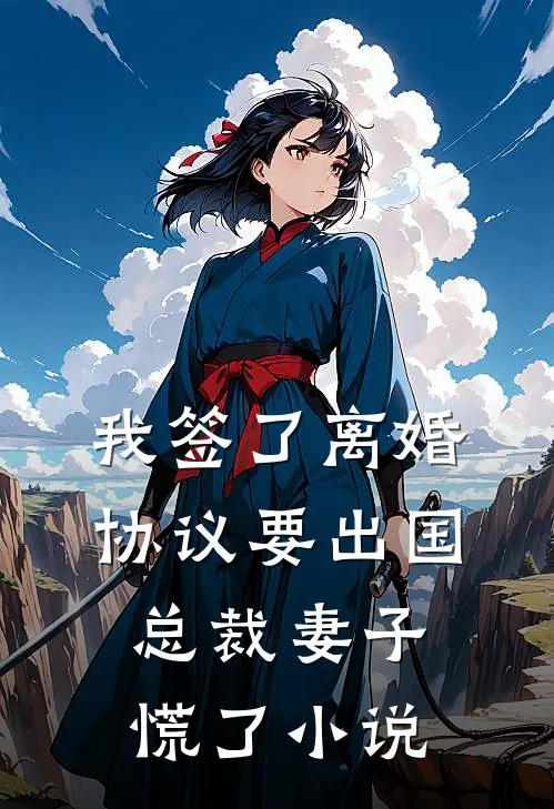 我签了离婚协议要出国，总裁妻子慌了小说