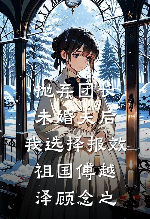 抛弃团长未婚夫后，我选择报效祖国傅越泽顾念之