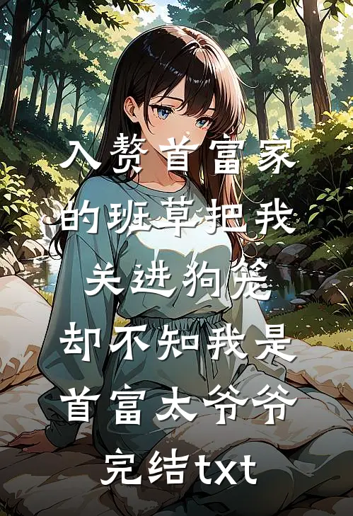 入赘首富家的班草把我关进狗笼，却不知我是首富太爷爷完结txt