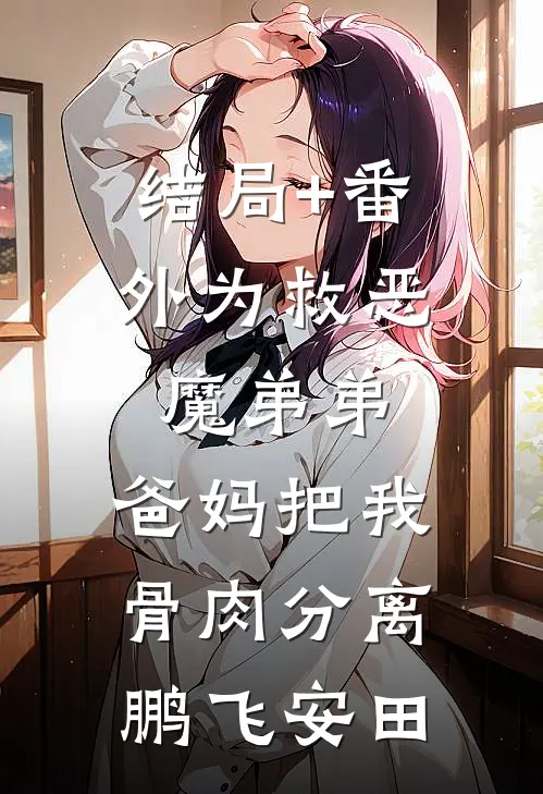 结局+番外为救恶魔弟弟，爸妈把我骨肉分离鹏飞安田