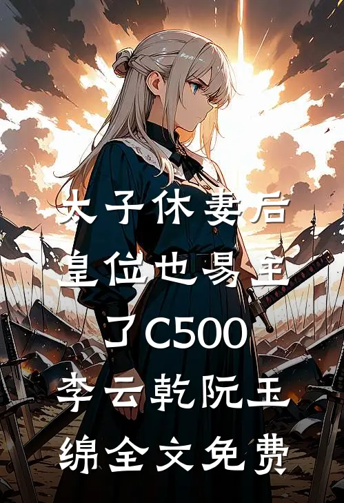 太子休妻后，皇位也易主了C500李云乾阮玉绵全文免费