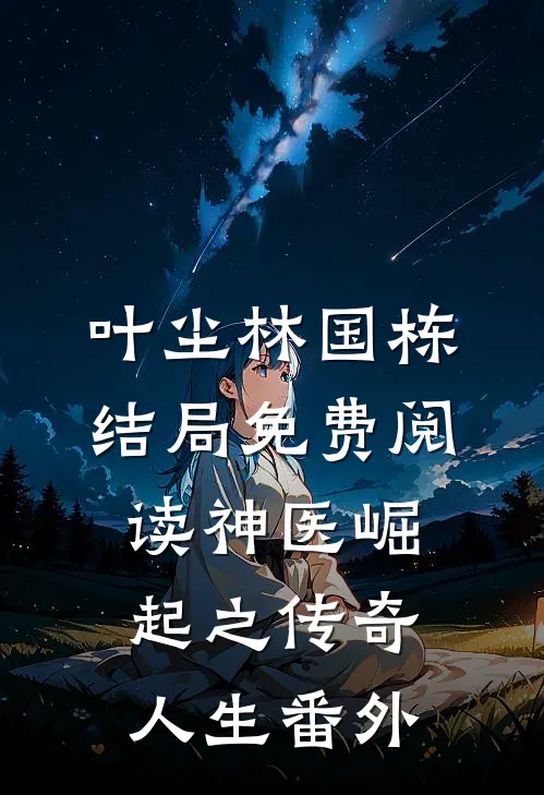 叶尘林国栋结局免费阅读神医崛起之传奇人生番外