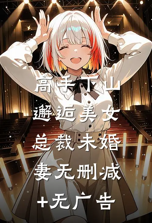 高手下山，邂逅美女总裁未婚妻无删减+无广告