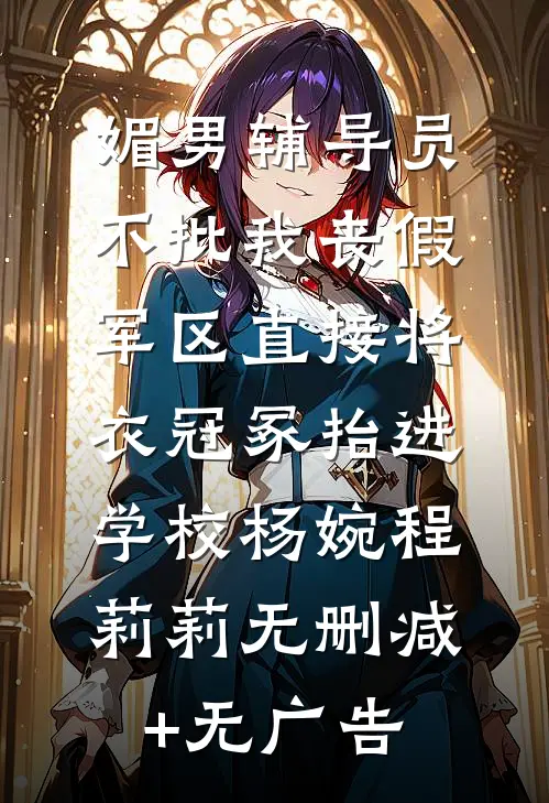 媚男辅导员不批我丧假，军区直接将衣冠冢抬进学校杨婉程莉莉无删减+无广告