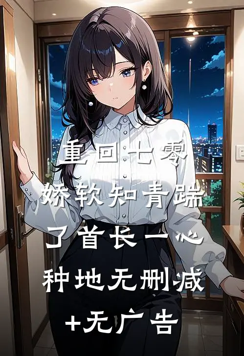 重回七零，娇软知青踹了首长一心种地无删减+无广告