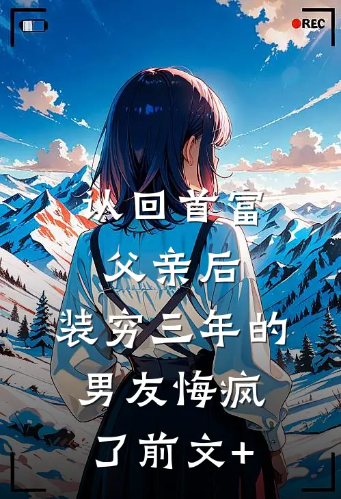 认回首富父亲后，装穷三年的男友悔疯了前文+