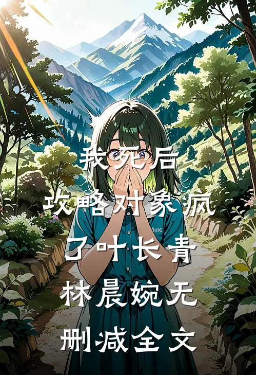 我死后，攻略对象疯了叶长青林晨婉无删减全文