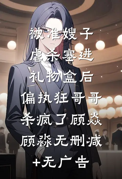 被准嫂子虐杀塞进礼物盒后，偏执狂哥哥杀疯了顾焱顾淼无删减+无广告