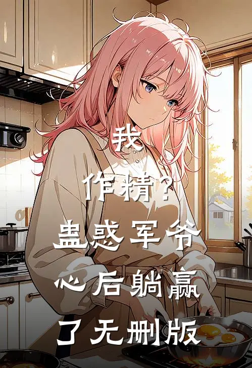 我，作精？蛊惑军爷心后躺赢了无删版
