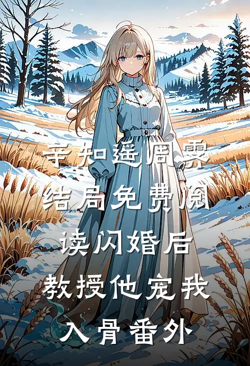 辛知遥周霁结局免费阅读闪婚后，教授他宠我入骨番外