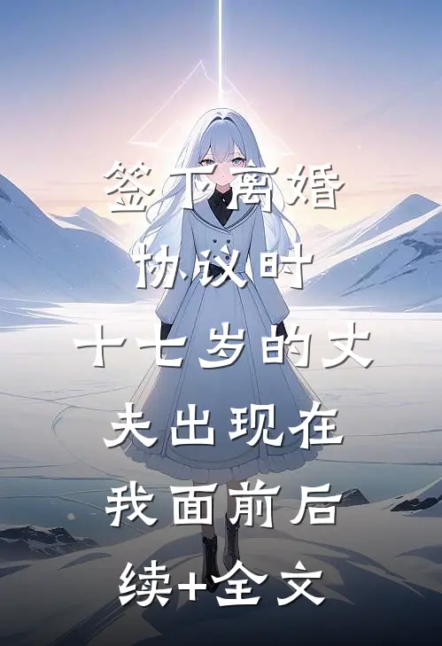 签下离婚协议时，十七岁的丈夫出现在我面前后续+全文