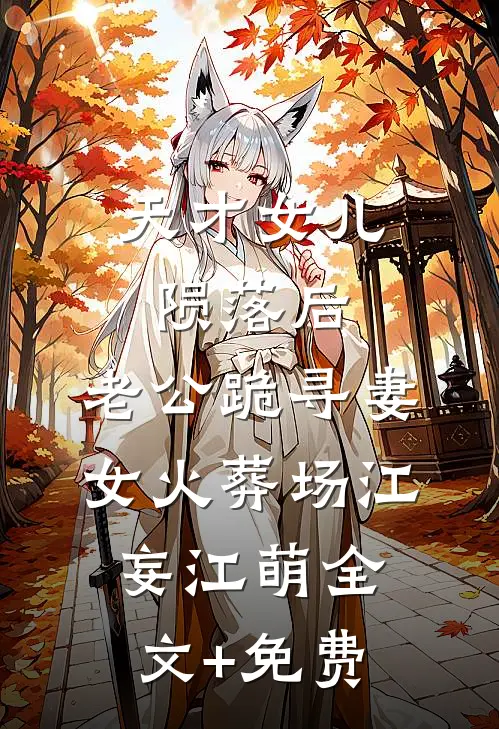天才女儿陨落后，老公跪寻妻女火葬场江妄江萌全文+免费