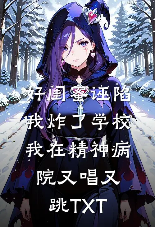好闺蜜诬陷我炸了学校，我在精神病院又唱又跳TXT