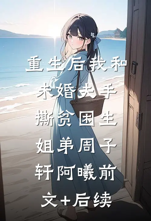 重生后我和未婚夫手撕贫困生姐弟周子轩阿曦前文+后续