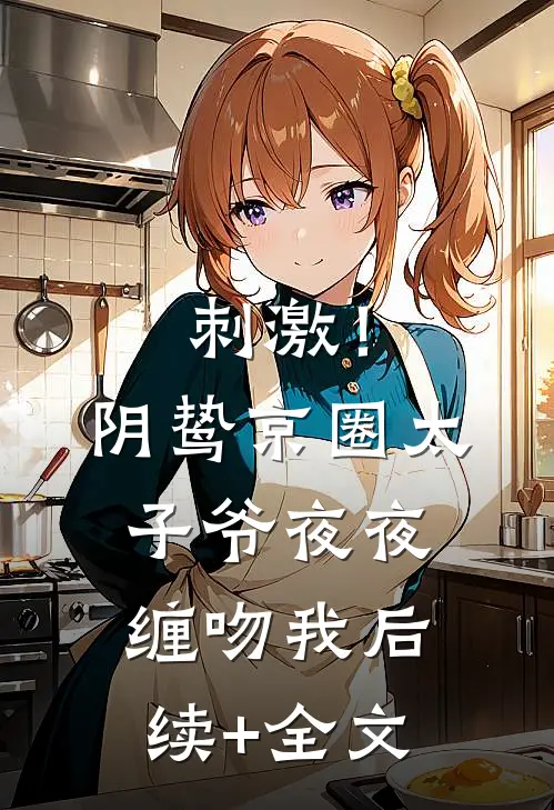 刺激！阴鸷京圈太子爷夜夜缠吻我后续+全文