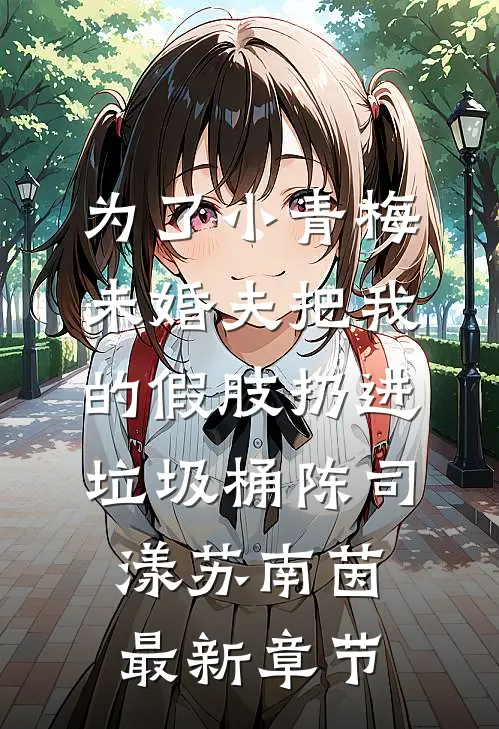 为了小青梅，未婚夫把我的假肢扔进垃圾桶陈司漾苏南茵最新章节